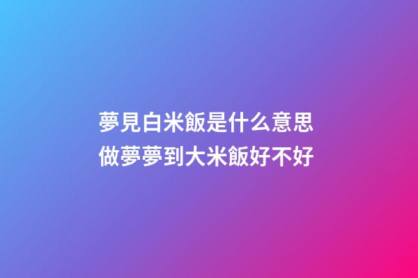 夢見白米飯是什么意思 做夢夢到大米飯好不好